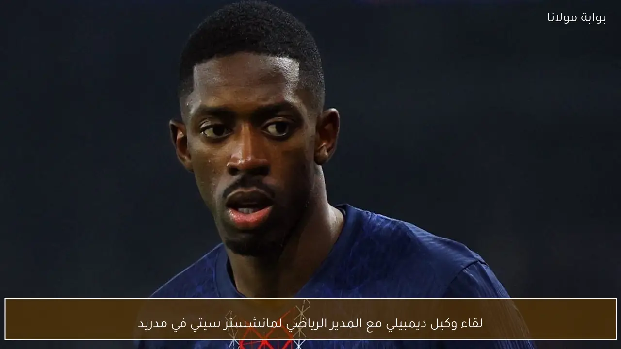 لقاء وكيل ديمبيلي مع المدير الرياضي لمانشستر سيتي في مدريد