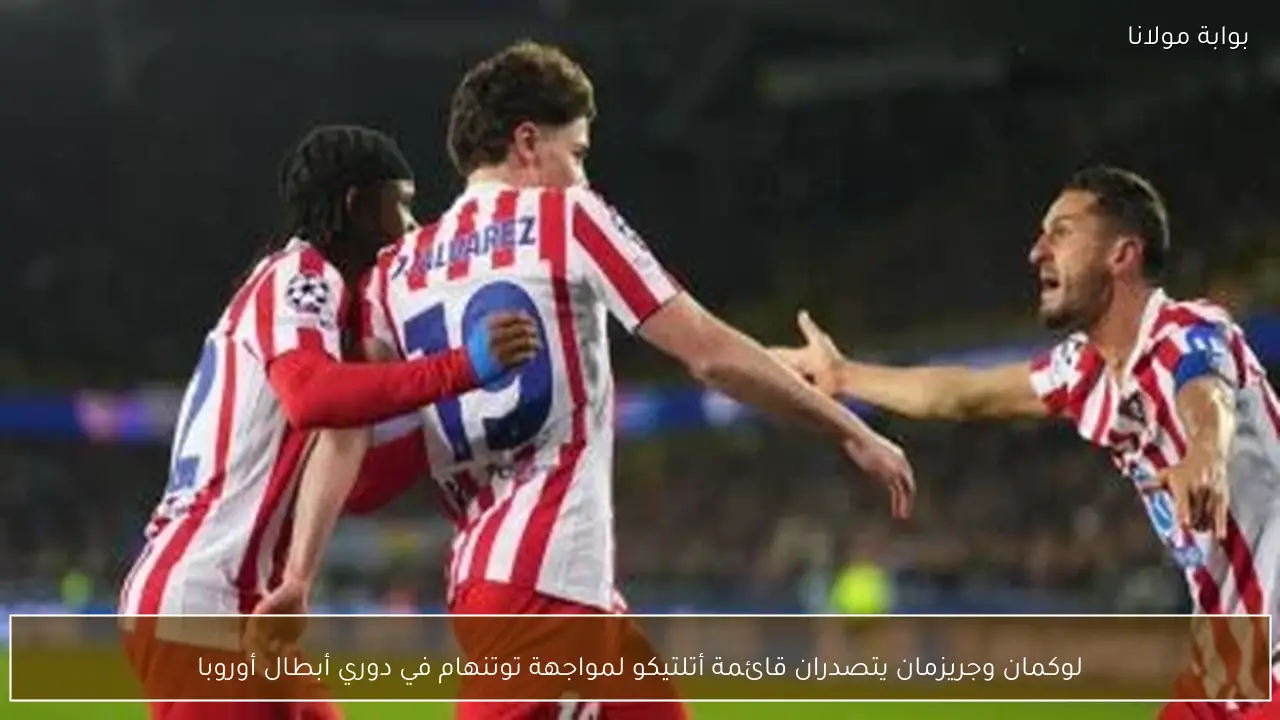 لوكمان وجريزمان يتصدران قائمة أتلتيكو لمواجهة توتنهام في دوري أبطال أوروبا