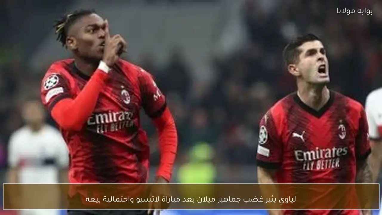 لياوي يثير غضب جماهير ميلان بعد مباراة لاتسيو واحتمالية بيعه