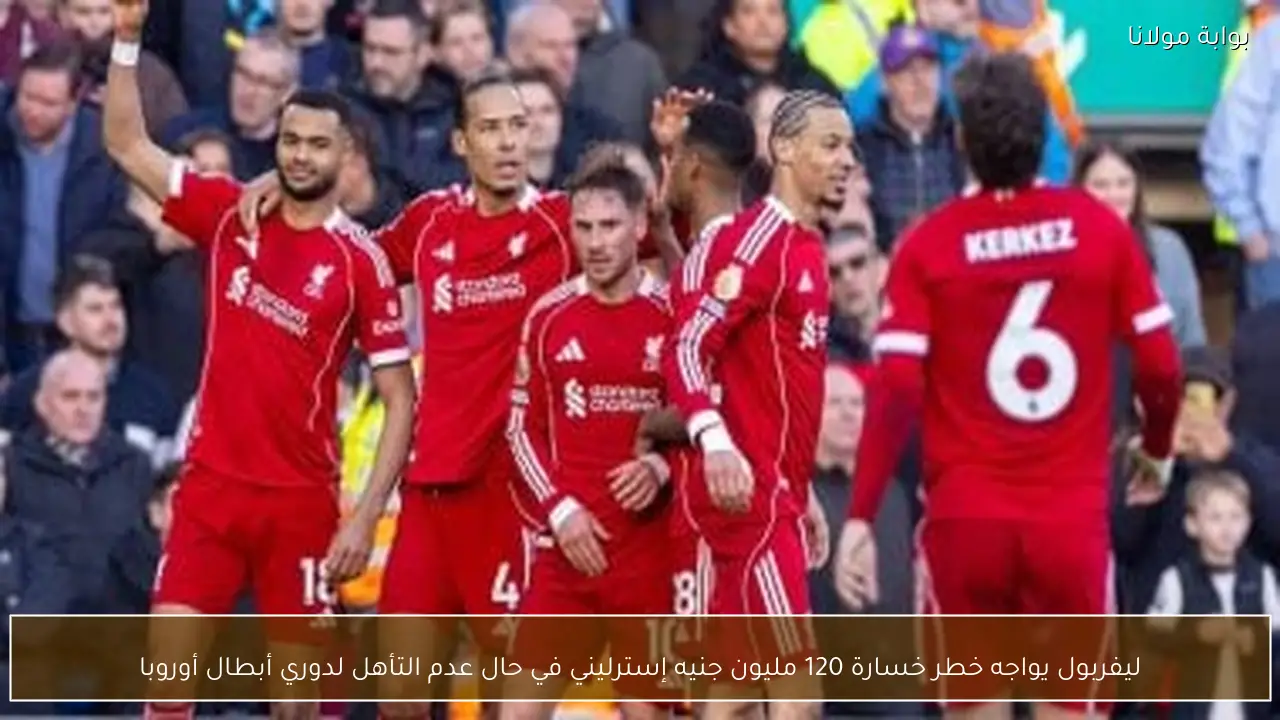 ليفربول يواجه خطر خسارة 120 مليون جنيه إسترليني في حال عدم التأهل لدوري أبطال أوروبا