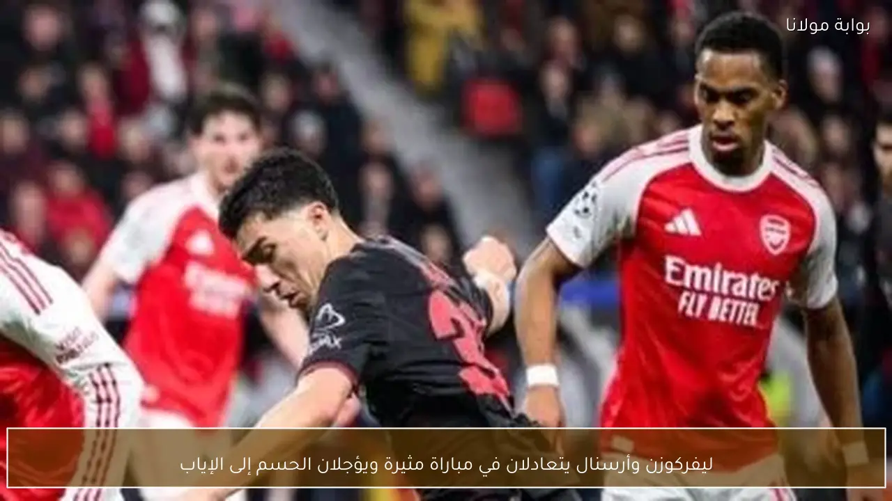 ليفركوزن وأرسنال يتعادلان في مباراة مثيرة ويؤجلان الحسم إلى الإياب