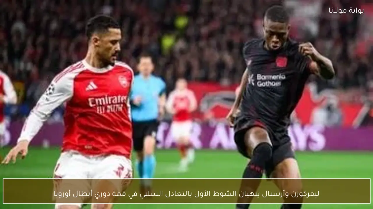 ليفركوزن وأرسنال ينهيان الشوط الأول بالتعادل السلبي في قمة دوري أبطال أوروبا
