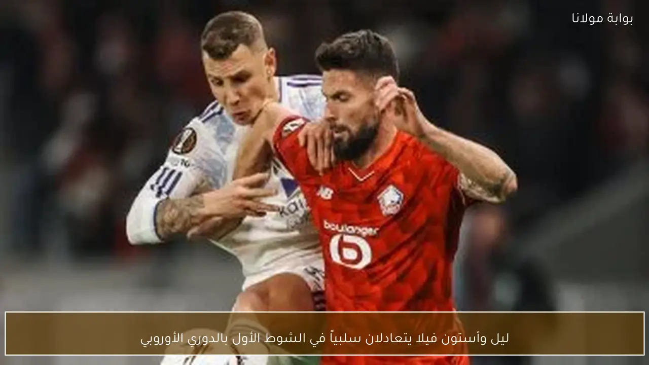 ليل وأستون فيلا يتعادلان سلبياً في الشوط الأول بالدوري الأوروبي
