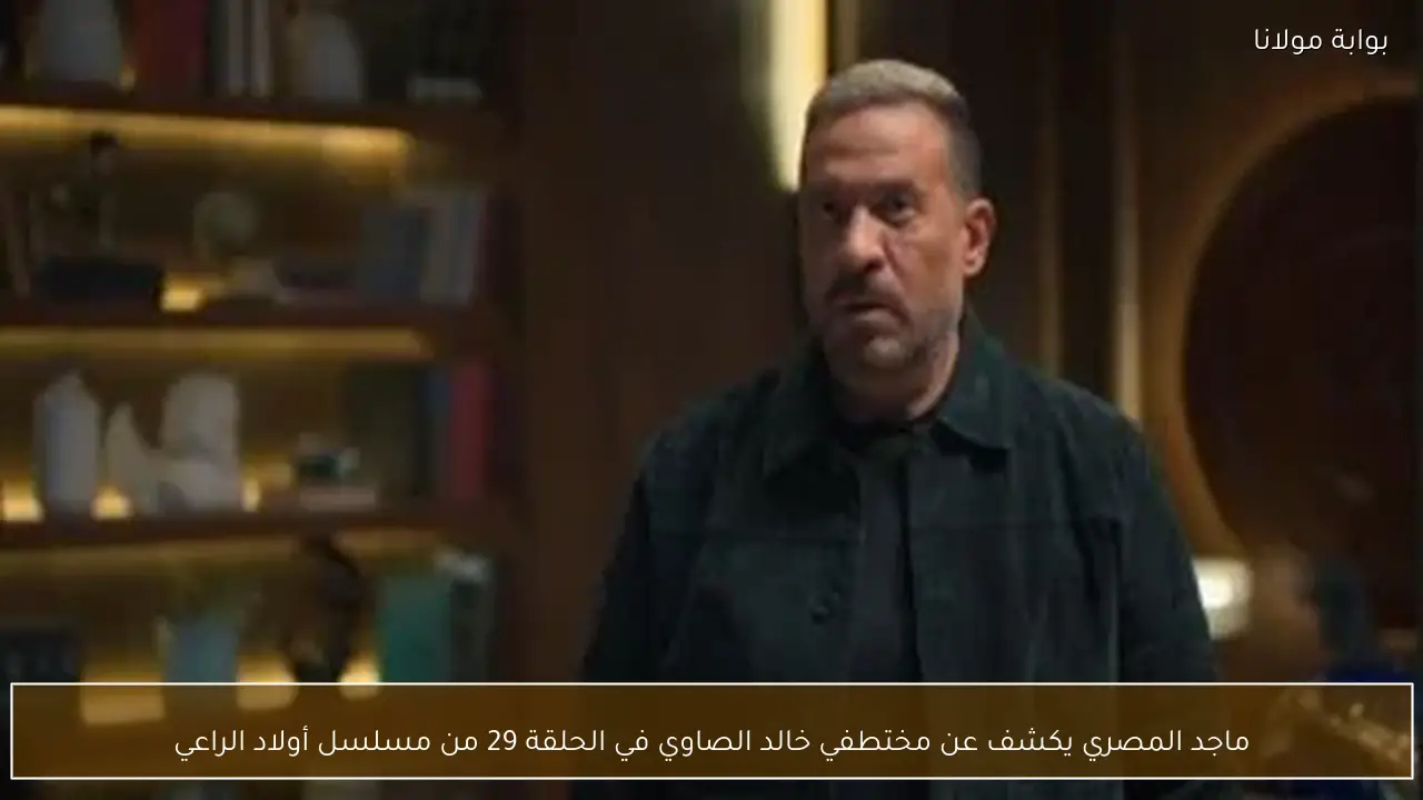 ماجد المصري يكشف عن مختطفي خالد الصاوي في الحلقة 29 من مسلسل أولاد الراعي
