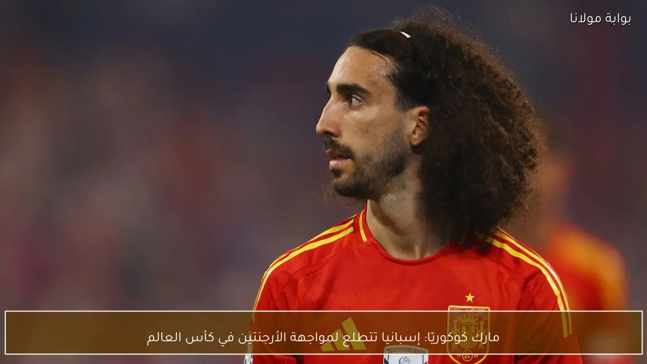 مارك كوكوريّا: إسبانيا تتطلع لمواجهة الأرجنتين في كأس العالم