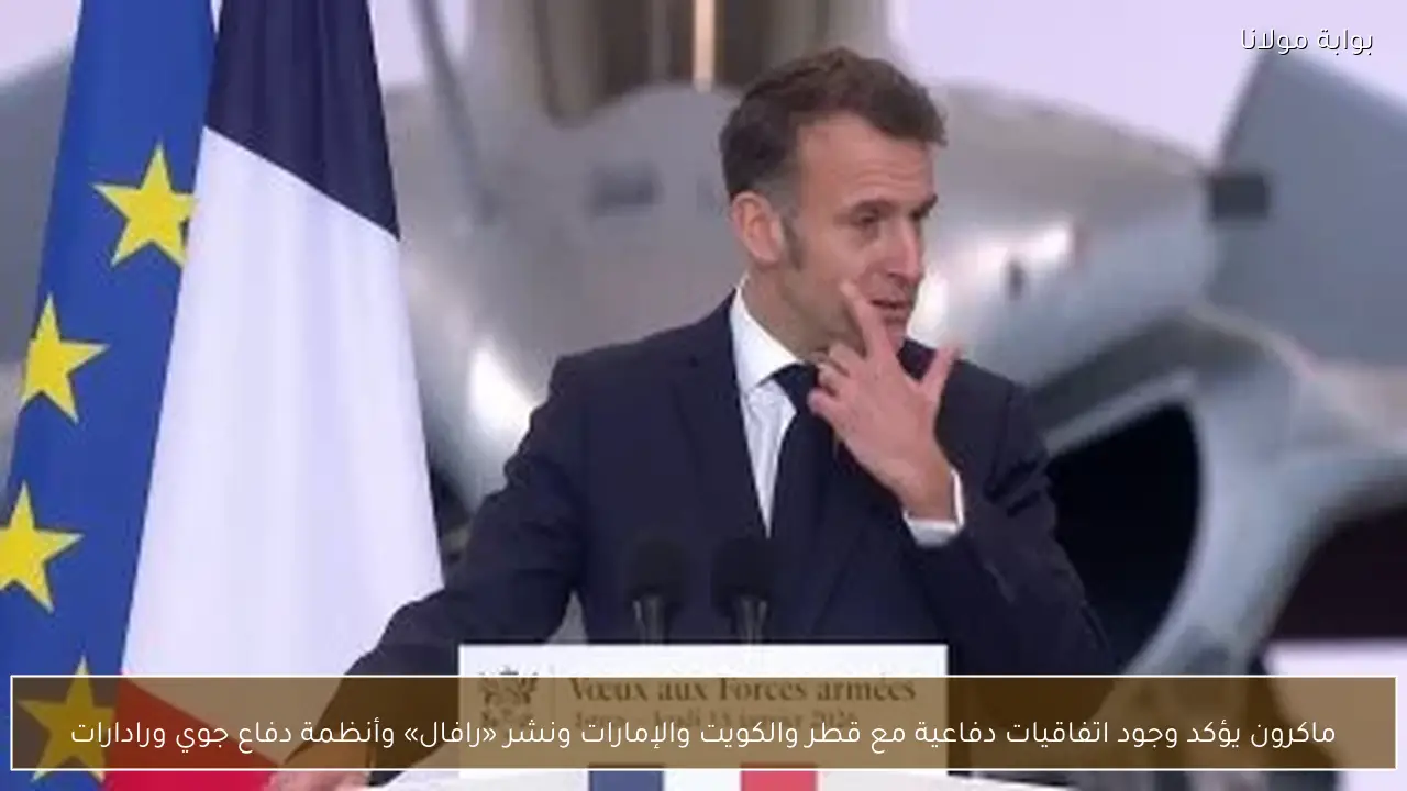 ماكرون يؤكد وجود اتفاقيات دفاعية مع قطر والكويت والإمارات ونشر «رافال» وأنظمة دفاع جوي ورادارات