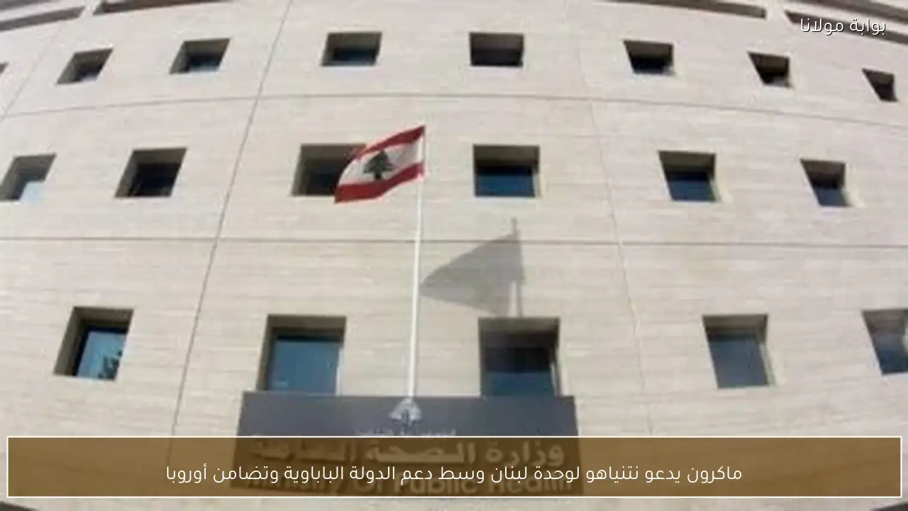 ماكرون يدعو نتنياهو لوحدة لبنان وسط دعم الدولة الباباوية وتضامن أوروبا