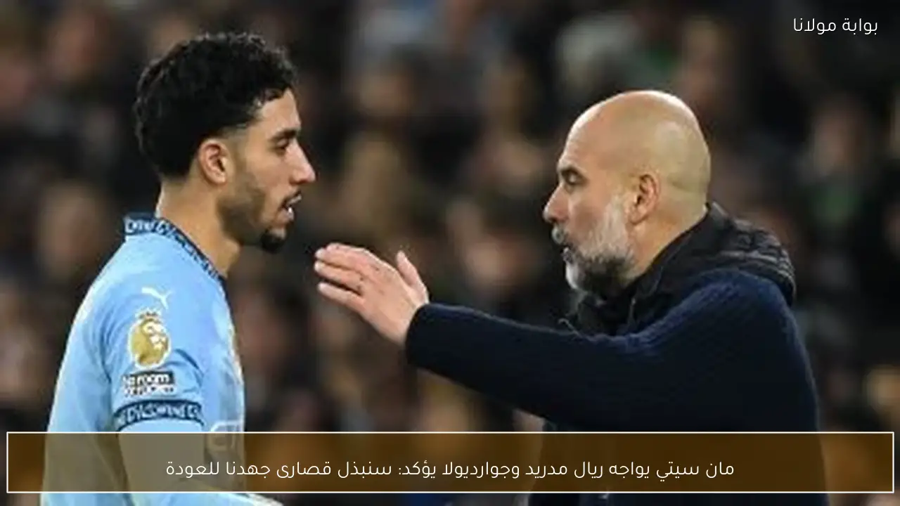 مان سيتي يواجه ريال مدريد وجوارديولا يؤكد: سنبذل قصارى جهدنا للعودة