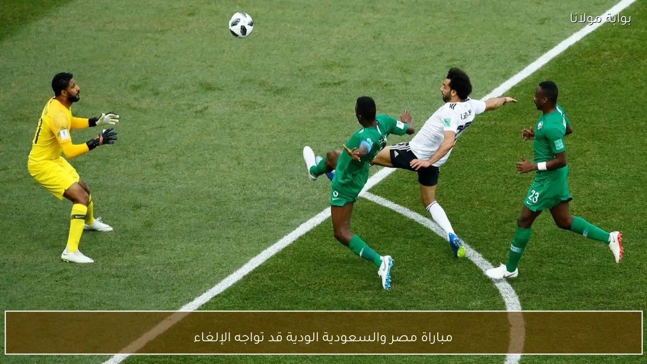 مباراة مصر والسعودية الودية قد تواجه الإلغاء