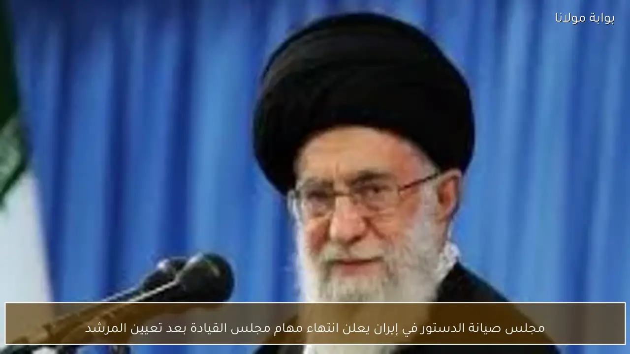 مجلس صيانة الدستور في إيران يعلن انتهاء مهام مجلس القيادة بعد تعيين المرشد
