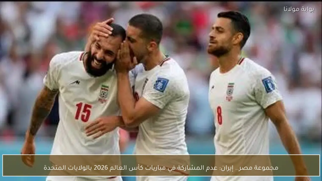 مجموعة مصر.. إيران: عدم المشاركة في مباريات كأس العالم 2026 بالولايات المتحدة