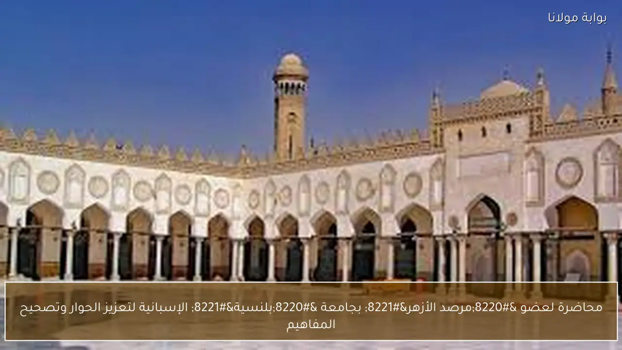 محاضرة لعضو “مرصد الأزهر” بجامعة “بلنسية” الإسبانية لتعزيز الحوار وتصحيح المفاهيم