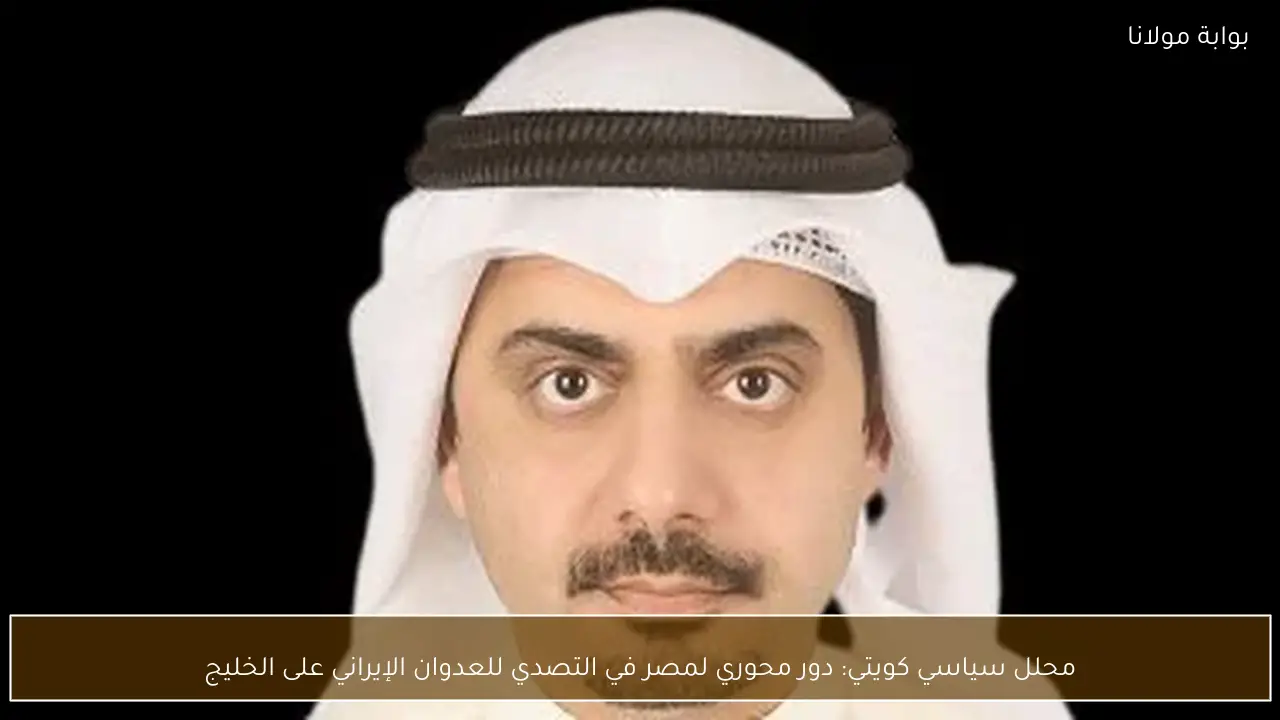 محلل سياسي كويتي: دور محوري لمصر في التصدي للعدوان الإيراني على الخليج