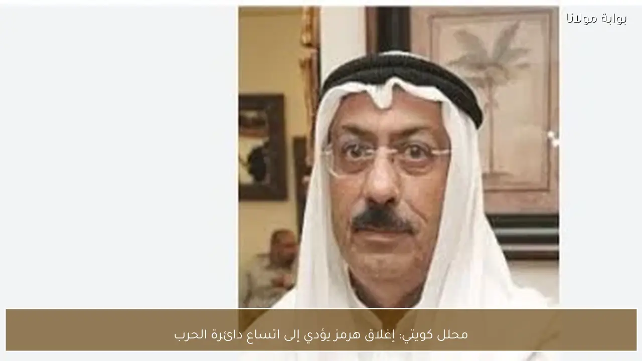 محلل كويتي: إغلاق هرمز يؤدي إلى اتساع دائرة الحرب