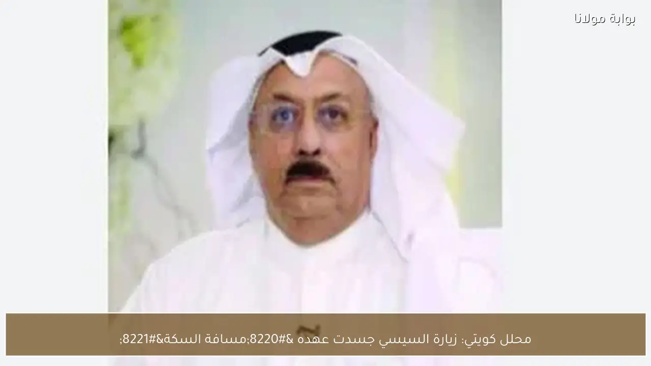 محلل كويتي: زيارة السيسي جسدت عهده “مسافة السكة”