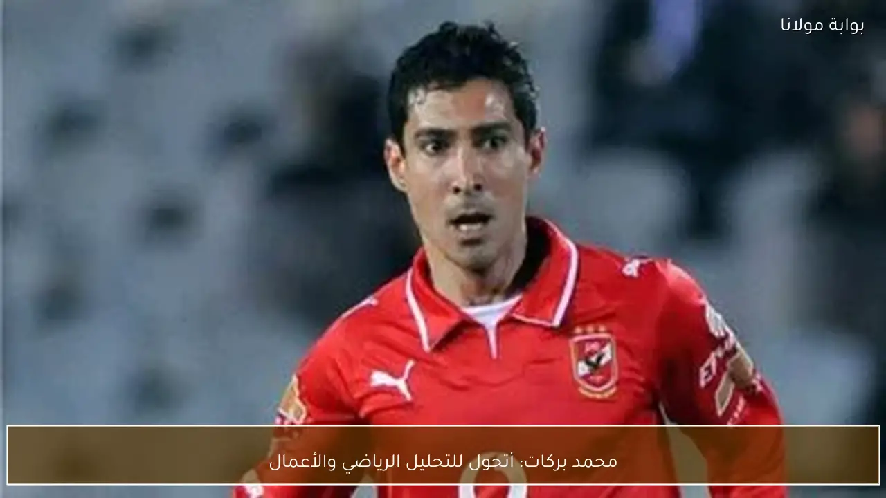 محمد بركات: أتحول للتحليل الرياضي والأعمال