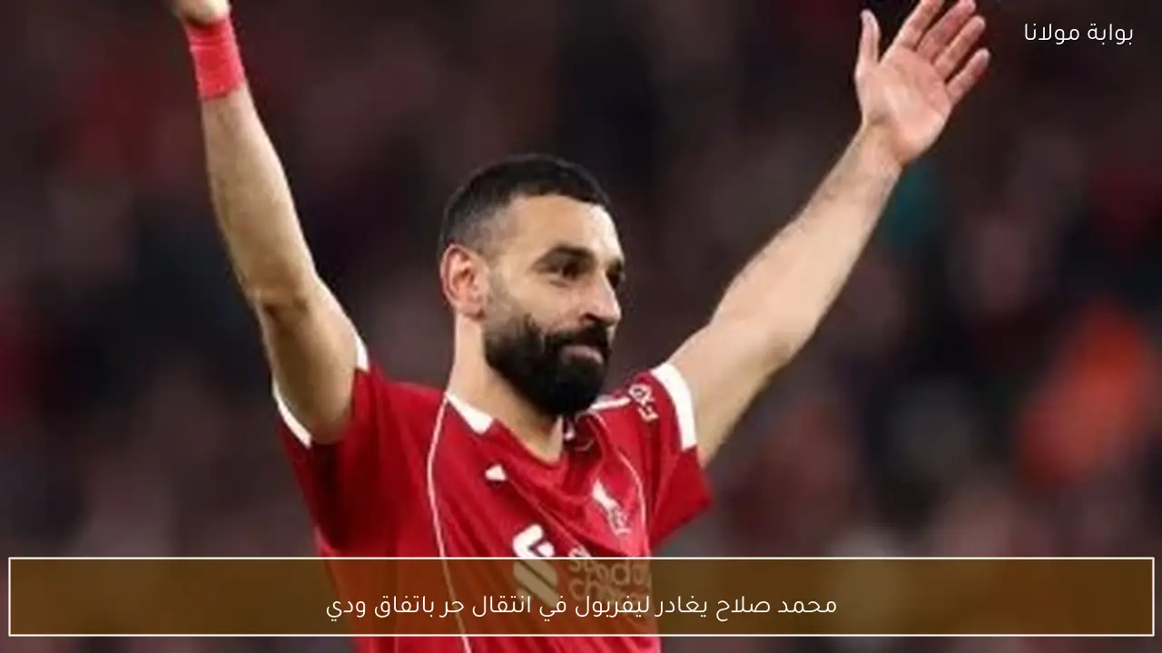 محمد صلاح يغادر ليفربول في انتقال حر باتفاق ودي