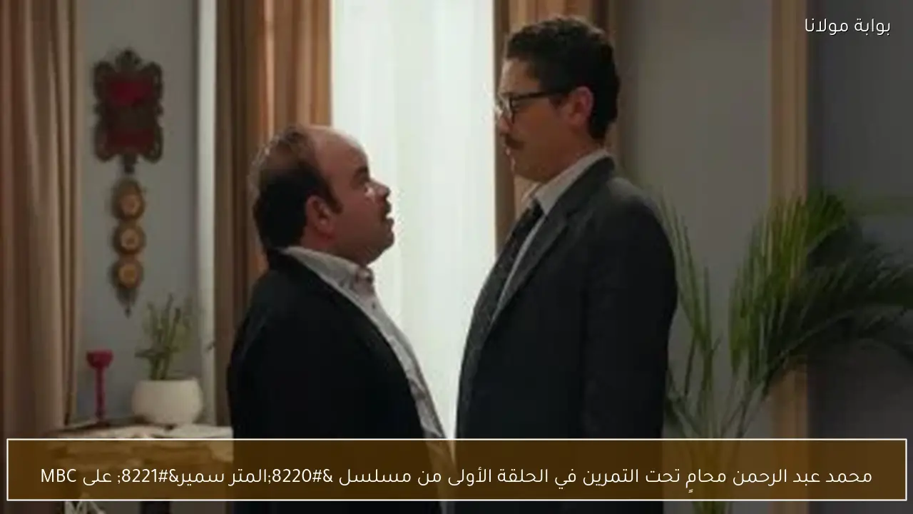 محمد عبد الرحمن محامٍ تحت التمرين في الحلقة الأولى من مسلسل “المتر سمير” على MBC