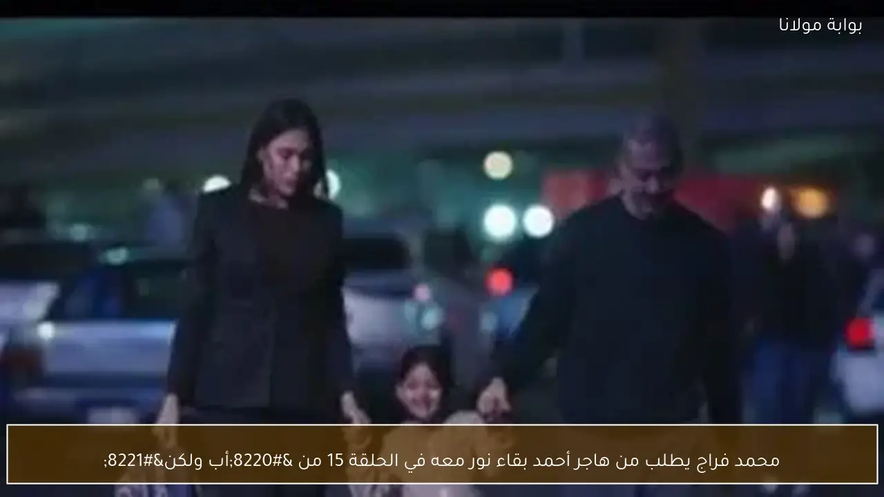 محمد فراج يطلب من هاجر أحمد بقاء نور معه في الحلقة 15 من “أب ولكن”