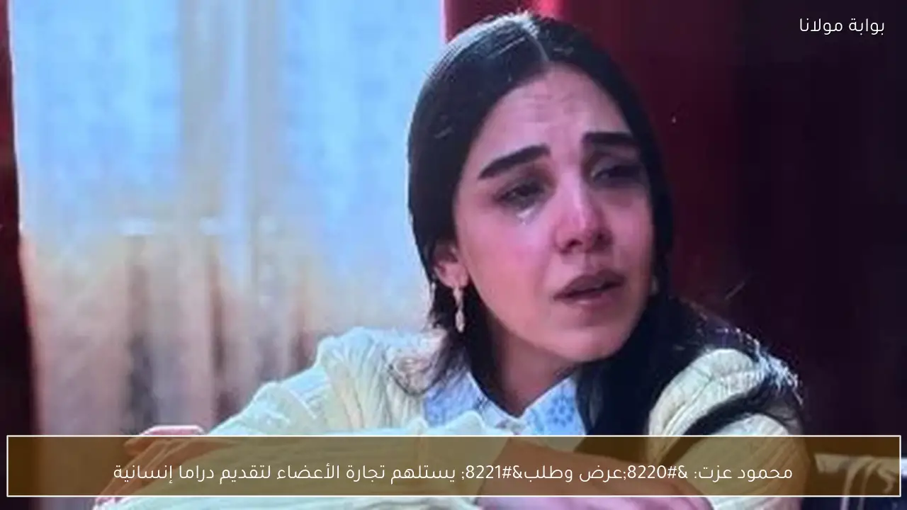 محمود عزت: “عرض وطلب” يستلهم تجارة الأعضاء لتقديم دراما إنسانية