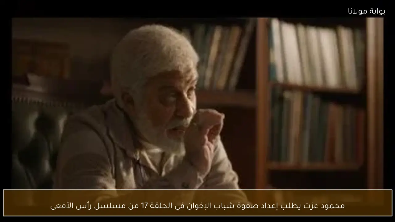 محمود عزت يطلب إعداد صفوة شباب الإخوان في الحلقة 17 من مسلسل رأس الأفعى