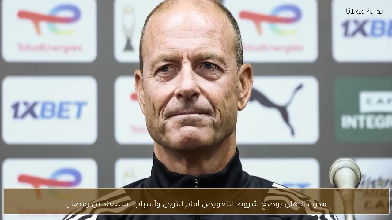 مدرب الأهلي يوضح شروط التعويض أمام الترجي وأسباب استبعاد بن رمضان