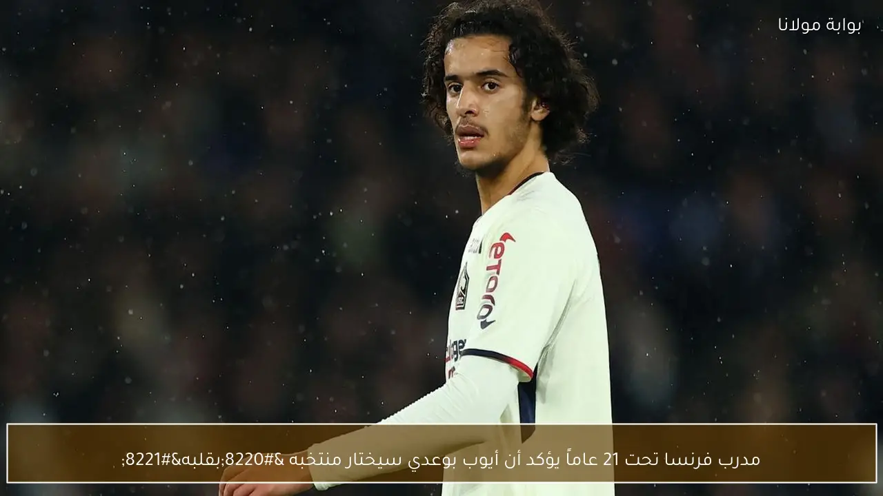 مدرب فرنسا تحت 21 عاماً يؤكد أن أيوب بوعدي سيختار منتخبه “بقلبه”