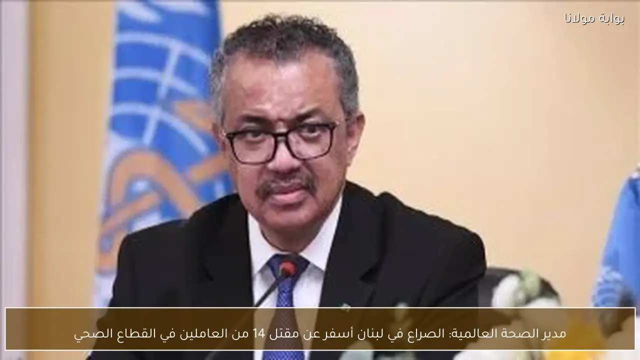 مدير الصحة العالمية: الصراع في لبنان أسفر عن مقتل 14 من العاملين في القطاع الصحي