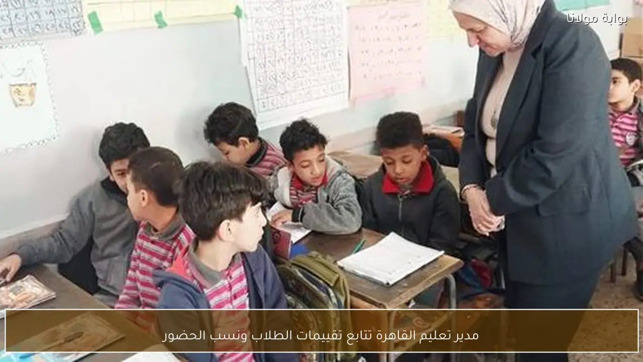 مدير تعليم القاهرة تتابع تقييمات الطلاب ونسب الحضور