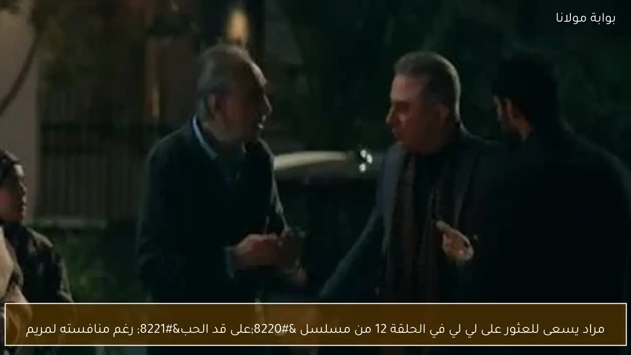 مراد يسعى للعثور على لي لي في الحلقة 12 من مسلسل “على قد الحب” رغم منافسته لمريم