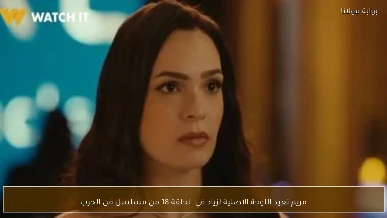 مريم تعيد اللوحة الأصلية لزياد في الحلقة 18 من مسلسل فن الحرب