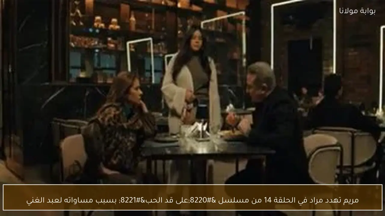 مريم تهدد مراد في الحلقة 14 من مسلسل “على قد الحب” بسبب مساواته لعبد الغني