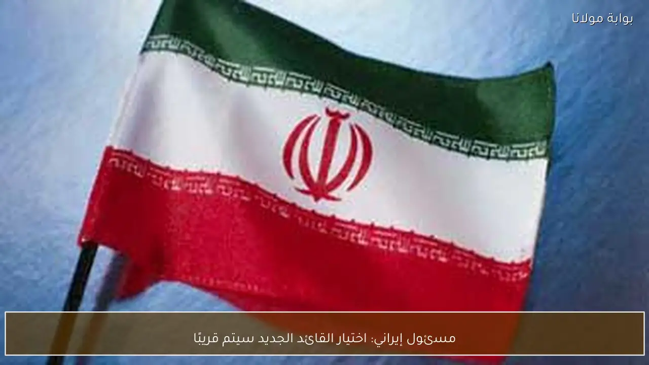 مسئول إيراني: اختيار القائد الجديد سيتم قريبًا