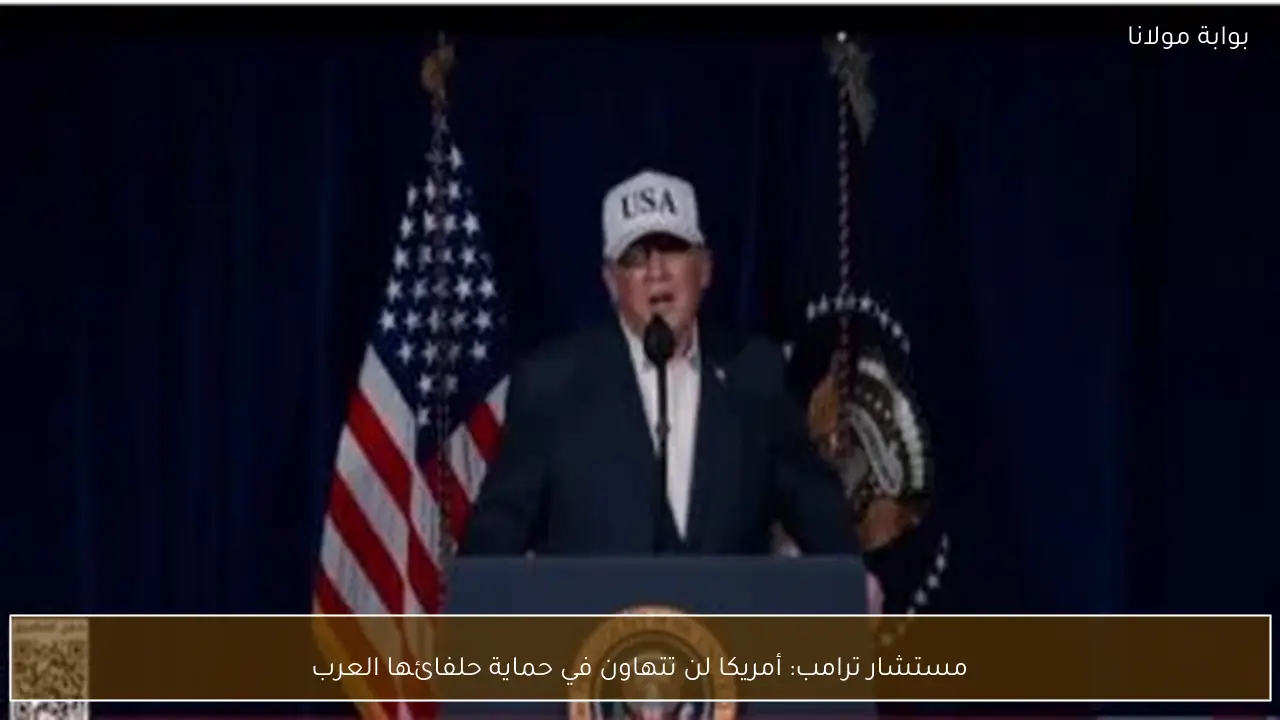 مستشار ترامب: أمريكا لن تتهاون في حماية حلفائها العرب