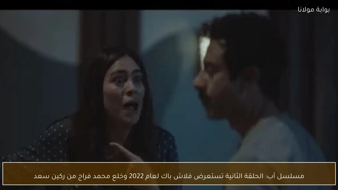 مسلسل أب: الحلقة الثانية تستعرض فلاش باك لعام 2022 وخلع محمد فراج من ركين سعد