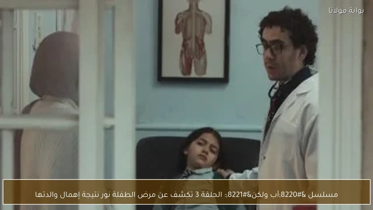 مسلسل “أب ولكن”: الحلقة 3 تكشف عن مرض الطفلة نور نتيجة إهمال والدتها