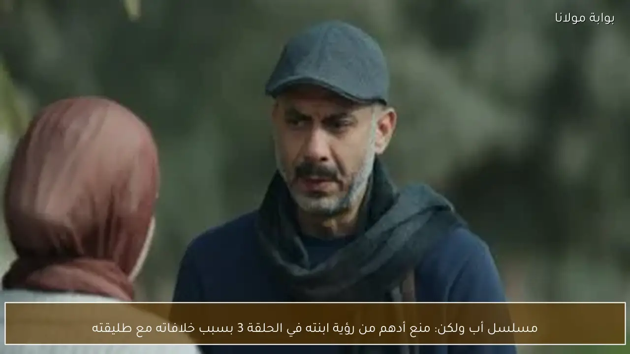 مسلسل أب ولكن: منع أدهم من رؤية ابنته في الحلقة 3 بسبب خلافاته مع طليقته