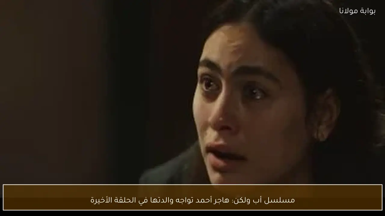 مسلسل أب ولكن: هاجر أحمد تواجه والدتها في الحلقة الأخيرة