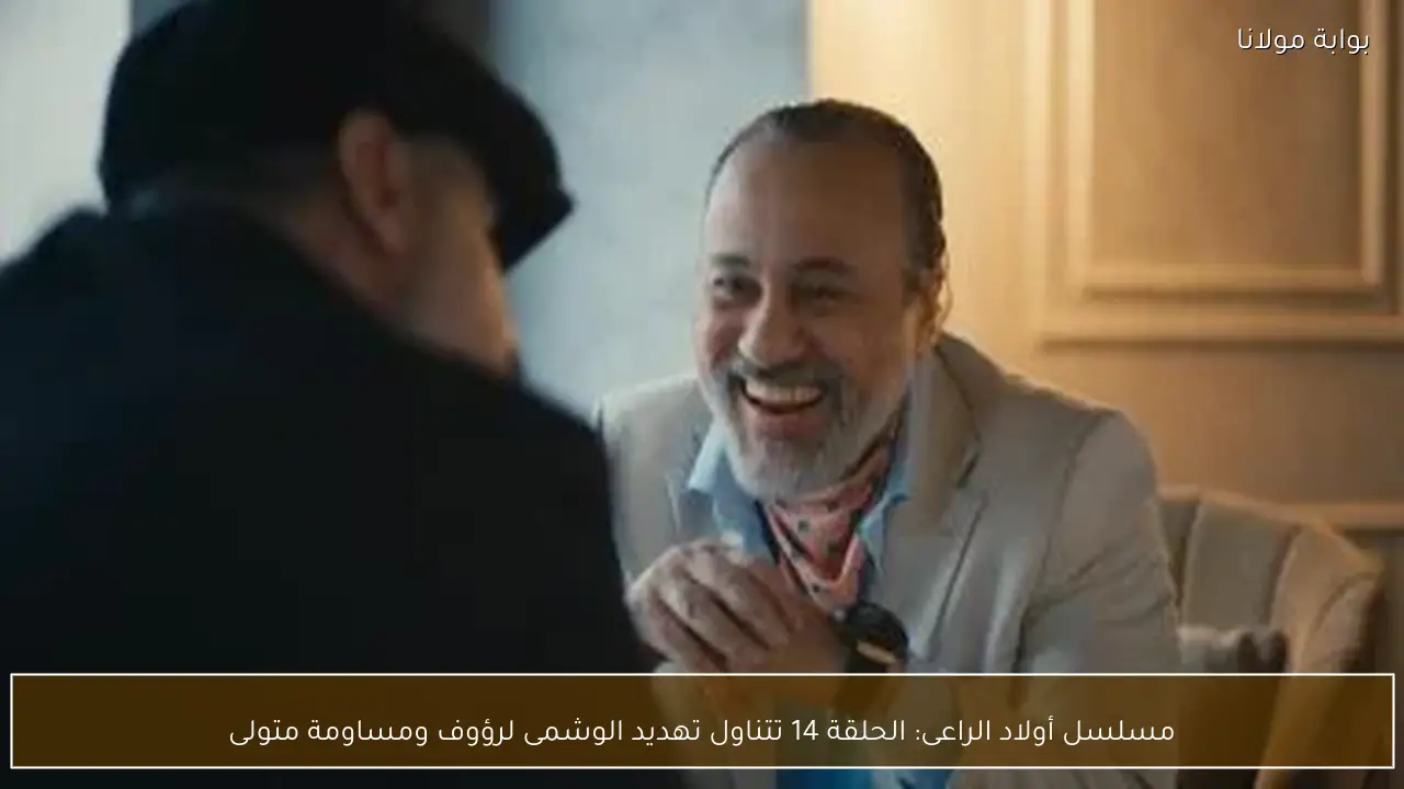 مسلسل أولاد الراعى: الحلقة 14 تتناول تهديد الوشمى لرؤوف ومساومة متولى