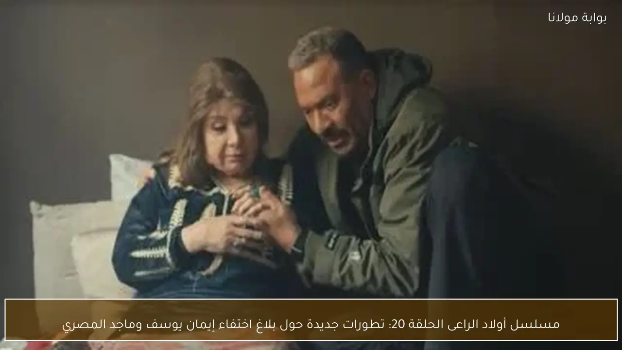 مسلسل أولاد الراعى الحلقة 20: تطورات جديدة حول بلاغ اختفاء إيمان يوسف وماجد المصري