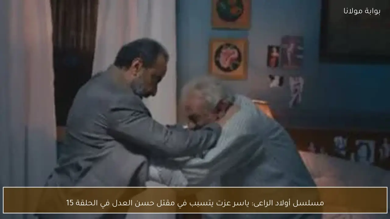 مسلسل أولاد الراعى: ياسر عزت يتسبب في مقتل حسن العدل في الحلقة 15