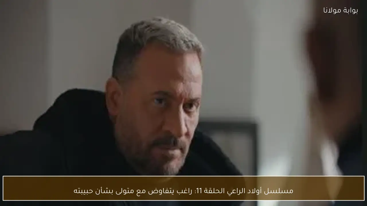 مسلسل أولاد الراعي الحلقة 11: راغب يتفاوض مع متولى بشأن حبيبته
