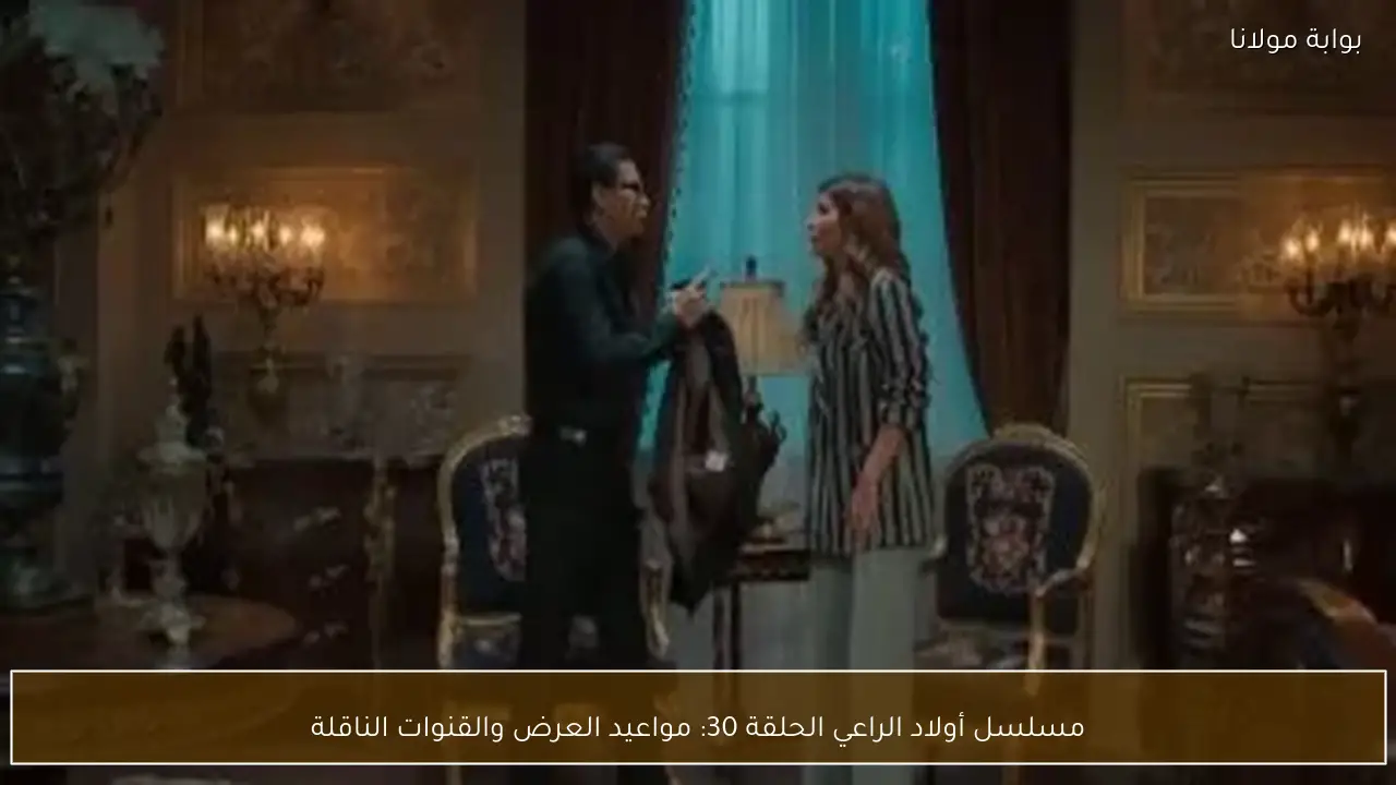 مسلسل أولاد الراعي الحلقة 30: مواعيد العرض والقنوات الناقلة