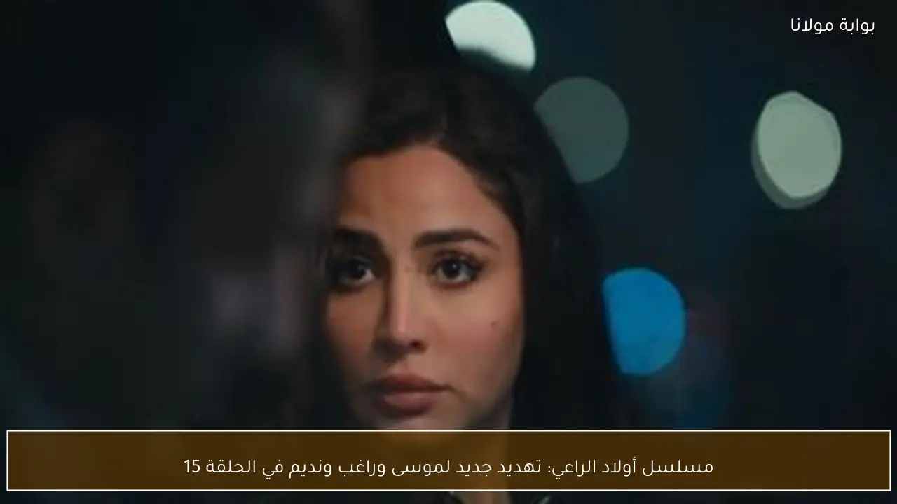 مسلسل أولاد الراعي: تهديد جديد لموسى وراغب ونديم في الحلقة 15