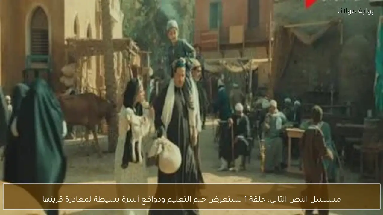 مسلسل النص التاني: حلقة 1 تستعرض حلم التعليم ودوافع أسرة بسيطة لمغادرة قريتها