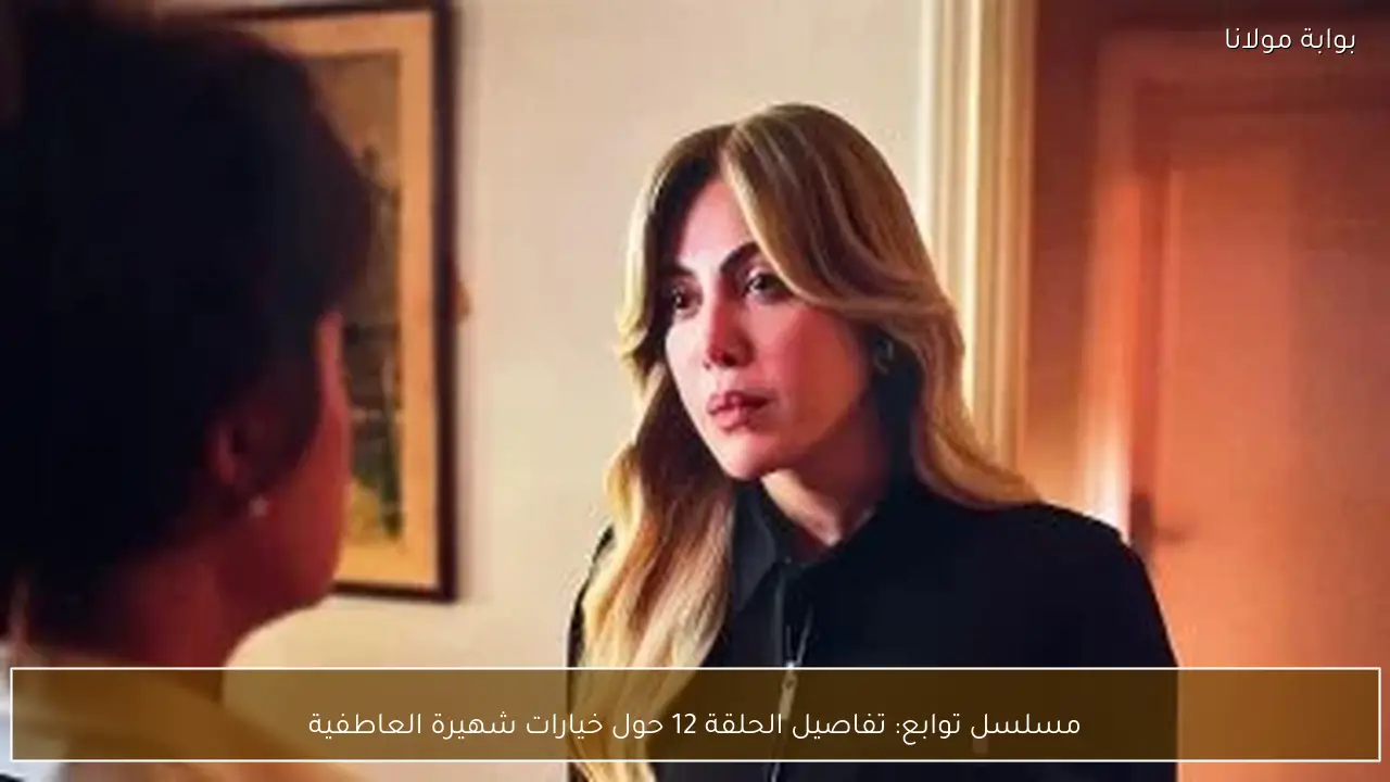 مسلسل توابع: تفاصيل الحلقة 12 حول خيارات شهيرة العاطفية