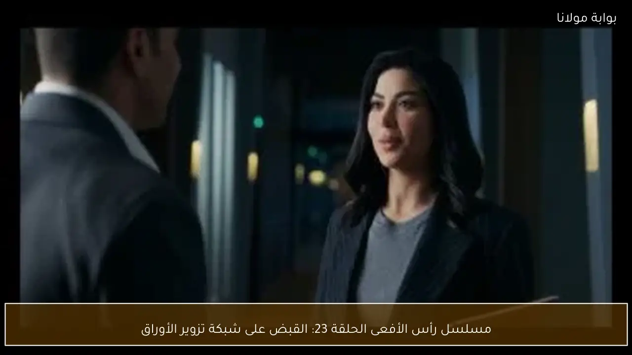 مسلسل رأس الأفعى الحلقة 23: القبض على شبكة تزوير الأوراق