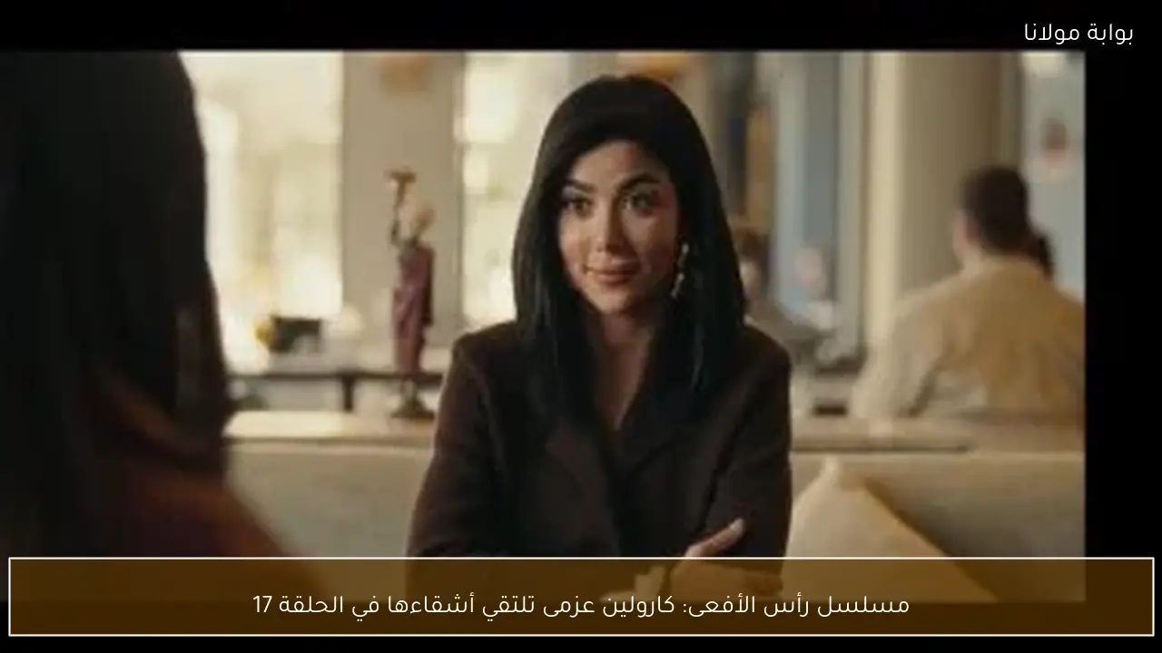 مسلسل رأس الأفعى: كارولين عزمى تلتقي أشقاءها في الحلقة 17