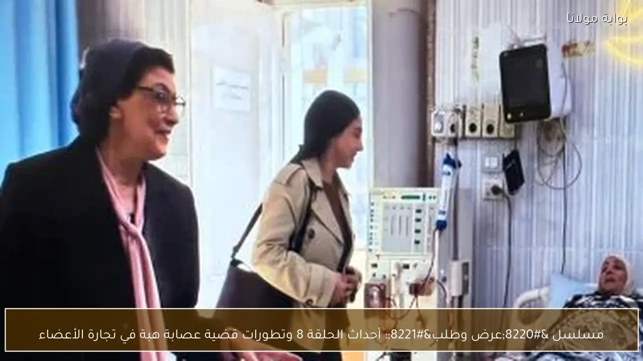 مسلسل “عرض وطلب”: أحداث الحلقة 8 وتطورات قضية عصابة هبة في تجارة الأعضاء