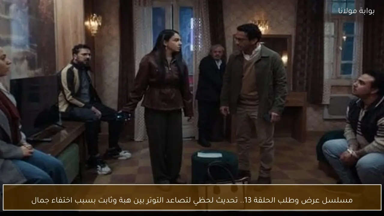 مسلسل عرض وطلب الحلقة 13.. تحديث لحظي لتصاعد التوتر بين هبة وثابت بسبب اختفاء جمال